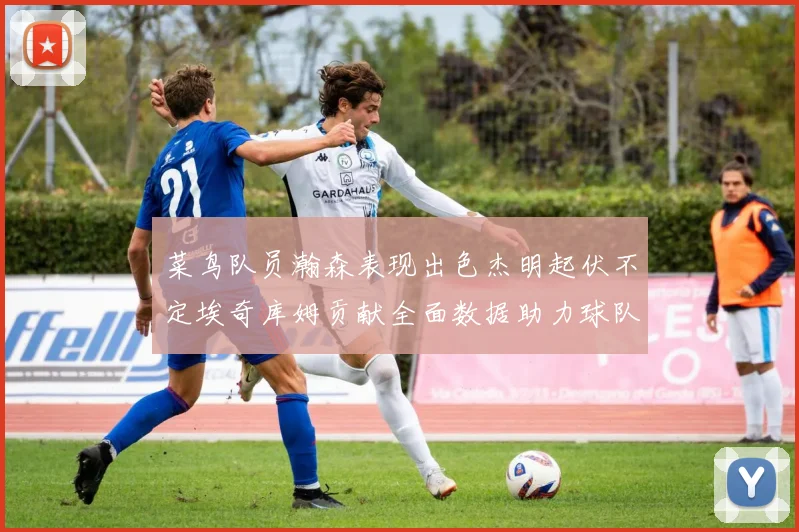 菜鸟队员瀚森表现出色杰明起伏不定埃奇库姆贡献全面数据助力球队
