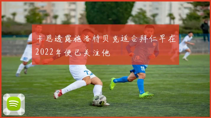 卡恩透露施洛特贝克适合拜仁早在2022年便已关注他