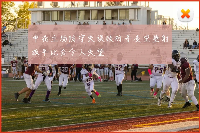 申花主场防守失误致对手凌空垫射扳平比分令人失望