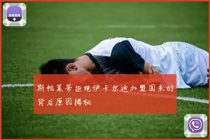 斯帕莱蒂拒绝伊卡尔迪加盟国米的背后原因揭秘