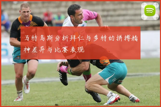 马特乌斯分析拜仁与多特的拼搏精神差异与比赛表现