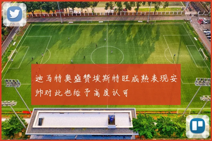 迪马特奥盛赞埃斯特旺成熟表现安帅对此也给予高度认可