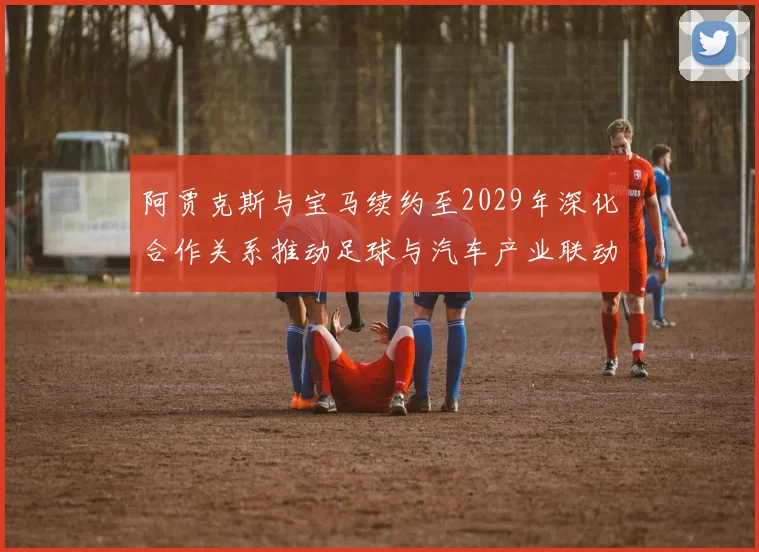 阿贾克斯与宝马续约至2029年深化合作关系推动足球与汽车产业联动