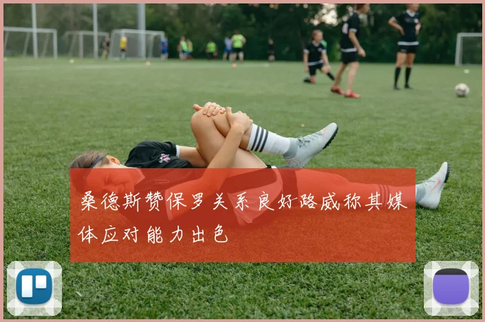 桑德斯赞保罗关系良好路威称其媒体应对能力出色