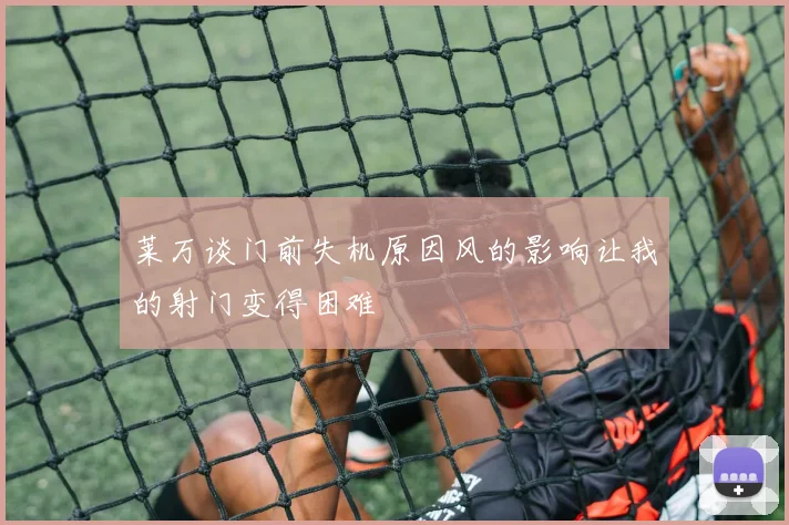 莱万谈门前失机原因风的影响让我的射门变得困难