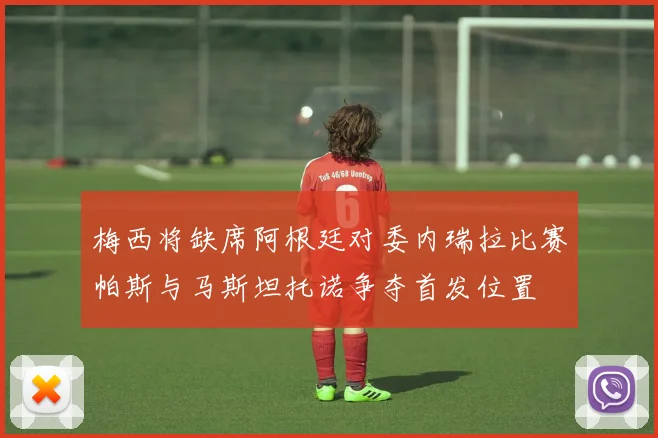 梅西将缺席阿根廷对委内瑞拉比赛帕斯与马斯坦托诺争夺首发位置