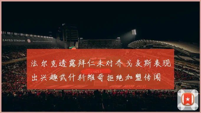 法尔克透露拜仁未对乔戈麦斯表现出兴趣武什科维奇拒绝加盟传闻