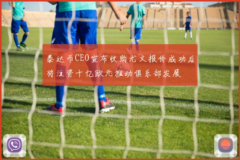 泰达币CEO宣布收购尤文报价成功后将注资十亿欧元推动俱乐部发展