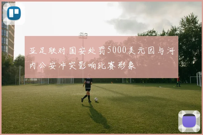 亚足联对国安处罚5000美元因与河内公安冲突影响比赛形象