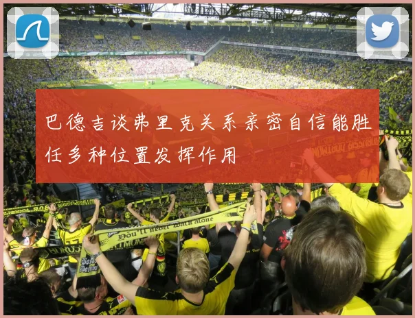 巴德吉谈弗里克关系亲密自信能胜任多种位置发挥作用