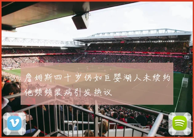 詹姆斯四十岁仍如巨婴湖人未续约他频频装病引发热议