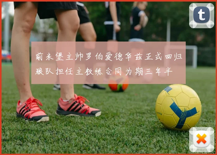 前米堡主帅罗伯爱德华兹正式回归狼队担任主教练合同为期三年半
