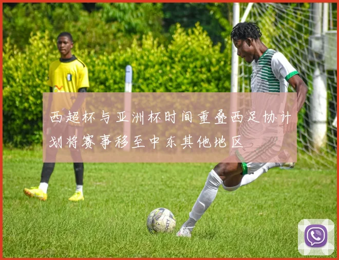 西超杯与亚洲杯时间重叠西足协计划将赛事移至中东其他地区