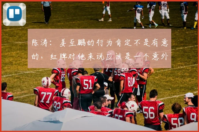 陈涛：姜至鹏的行为肯定不是有意的，红牌对他来说应该是一个意外