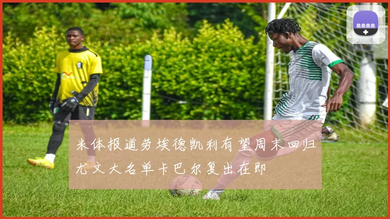 米体报道劳埃德凯利有望周末回归尤文大名单卡巴尔复出在即