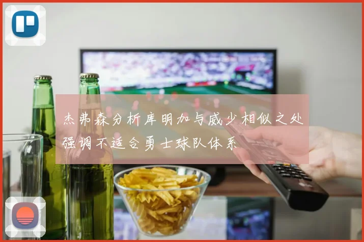 杰弗森分析库明加与威少相似之处强调不适合勇士球队体系