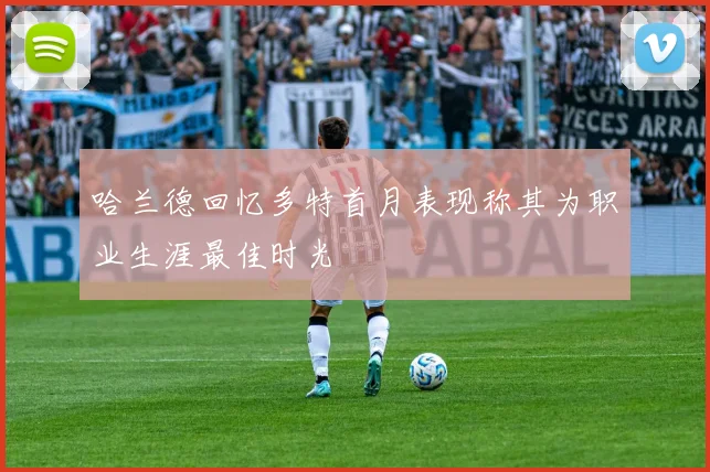 哈兰德回忆多特首月表现称其为职业生涯最佳时光