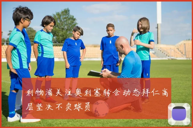利物浦关注奥利塞转会动态拜仁高层坚决不卖球员